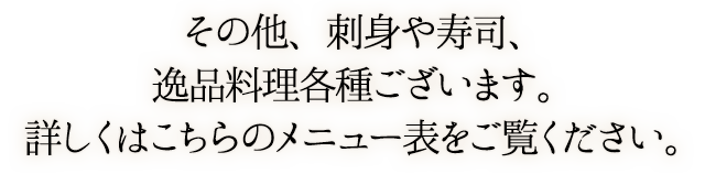 その他、刺身や寿司、逸品料理各種ございます。詳しくは店内のメニュー表をご覧ください。